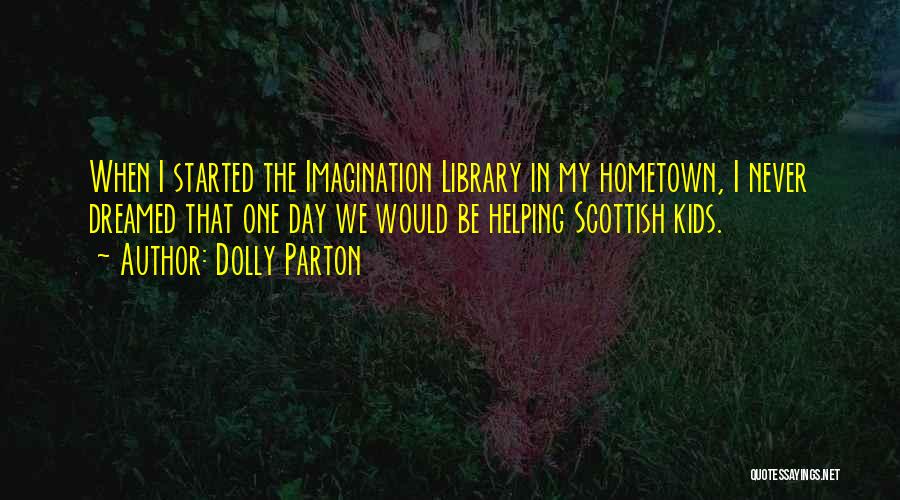 Dolly Parton Quotes: When I Started The Imagination Library In My Hometown, I Never Dreamed That One Day We Would Be Helping Scottish