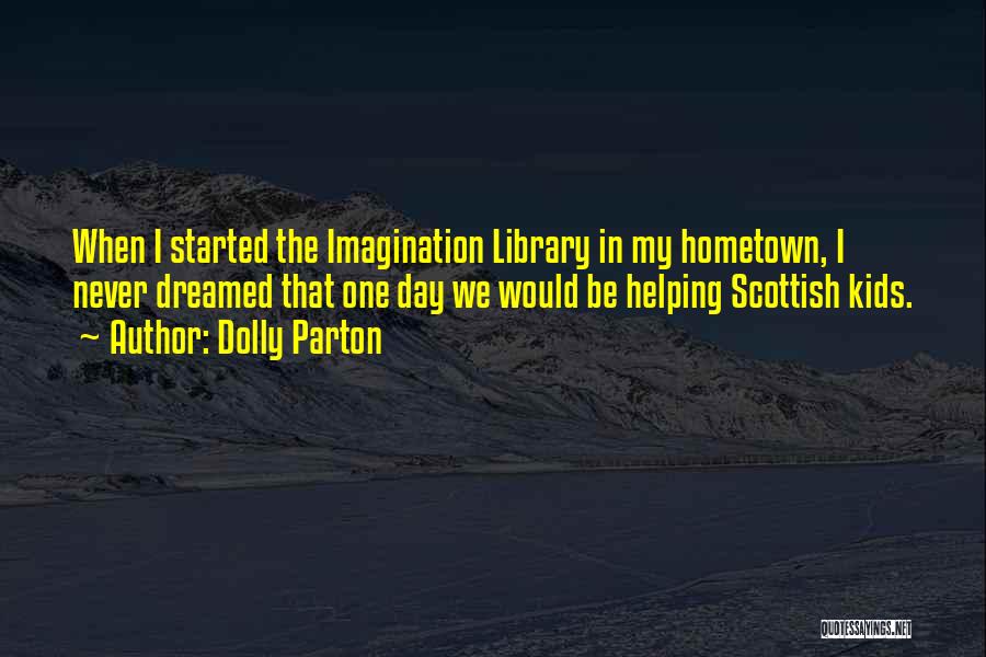 Dolly Parton Quotes: When I Started The Imagination Library In My Hometown, I Never Dreamed That One Day We Would Be Helping Scottish