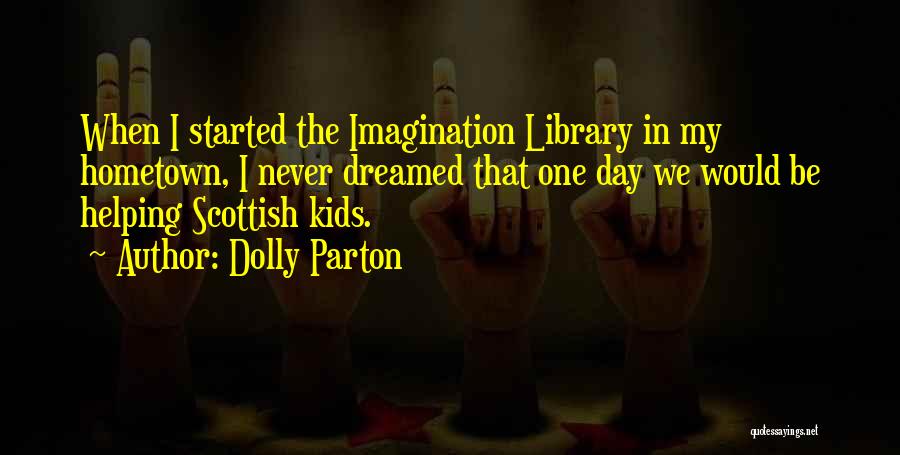 Dolly Parton Quotes: When I Started The Imagination Library In My Hometown, I Never Dreamed That One Day We Would Be Helping Scottish