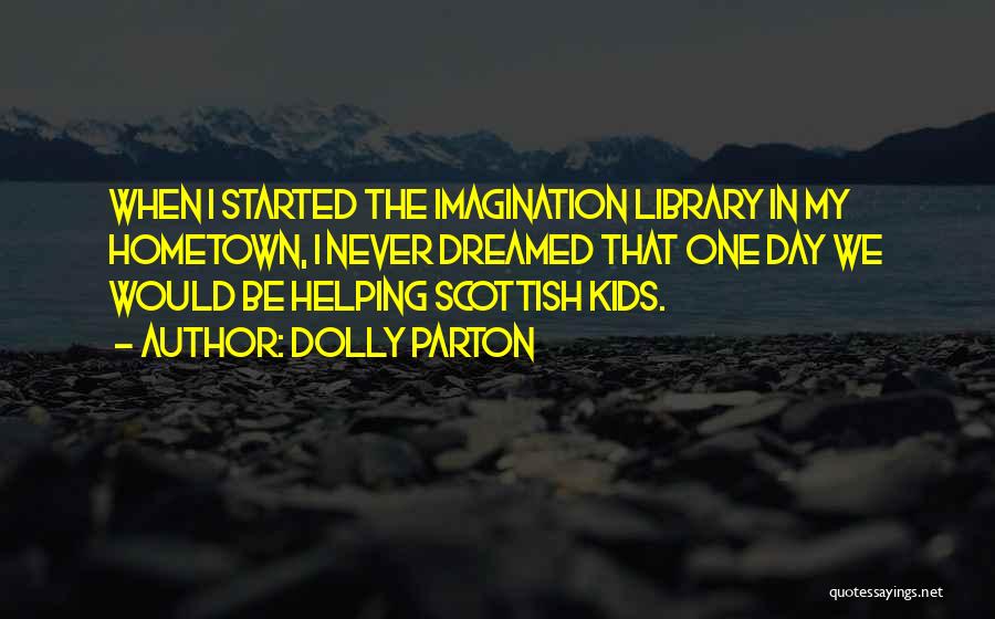 Dolly Parton Quotes: When I Started The Imagination Library In My Hometown, I Never Dreamed That One Day We Would Be Helping Scottish