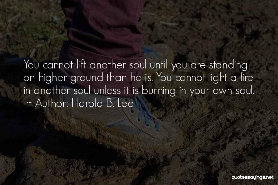 Harold B. Lee Quotes: You Cannot Lift Another Soul Until You Are Standing On Higher Ground Than He Is. You Cannot Light A Fire