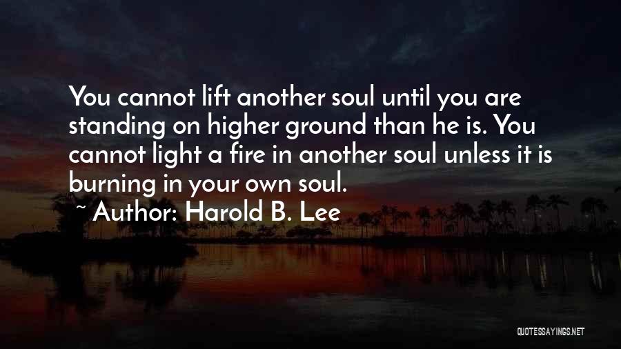 Harold B. Lee Quotes: You Cannot Lift Another Soul Until You Are Standing On Higher Ground Than He Is. You Cannot Light A Fire