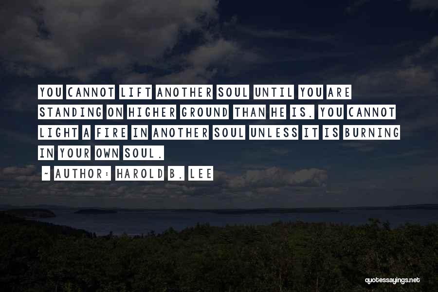 Harold B. Lee Quotes: You Cannot Lift Another Soul Until You Are Standing On Higher Ground Than He Is. You Cannot Light A Fire