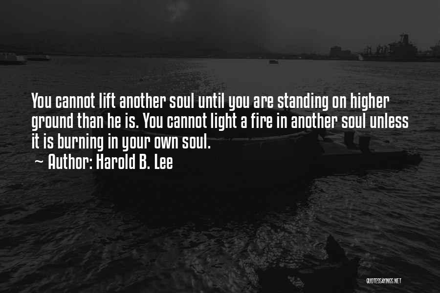 Harold B. Lee Quotes: You Cannot Lift Another Soul Until You Are Standing On Higher Ground Than He Is. You Cannot Light A Fire