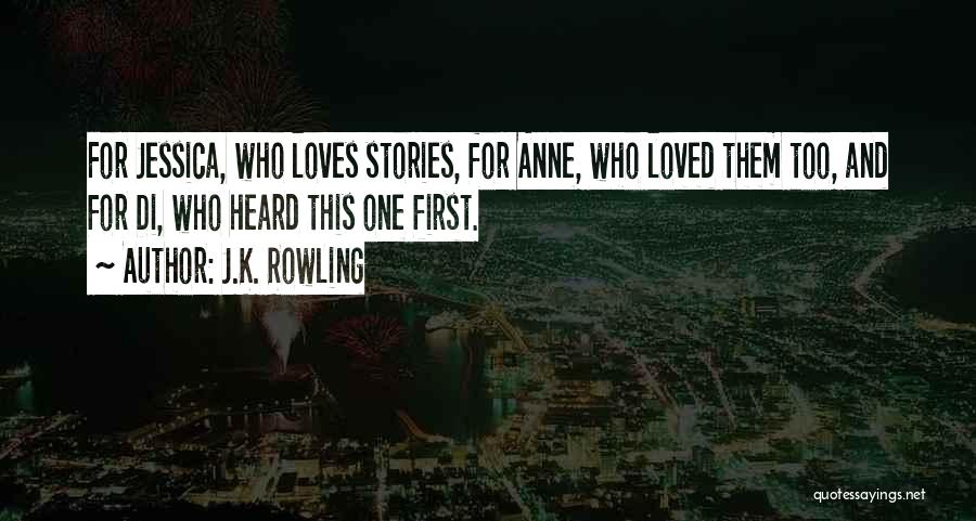 J.K. Rowling Quotes: For Jessica, Who Loves Stories, For Anne, Who Loved Them Too, And For Di, Who Heard This One First.