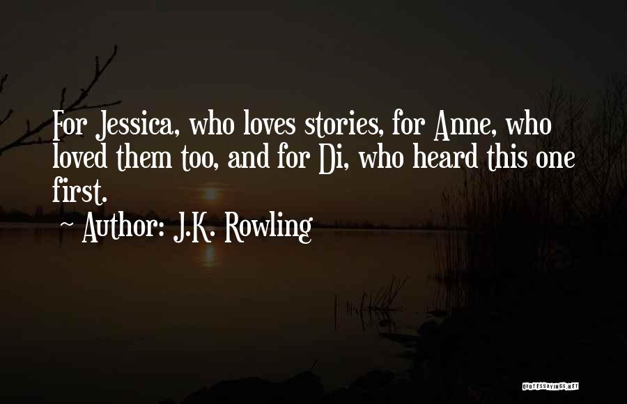 J.K. Rowling Quotes: For Jessica, Who Loves Stories, For Anne, Who Loved Them Too, And For Di, Who Heard This One First.