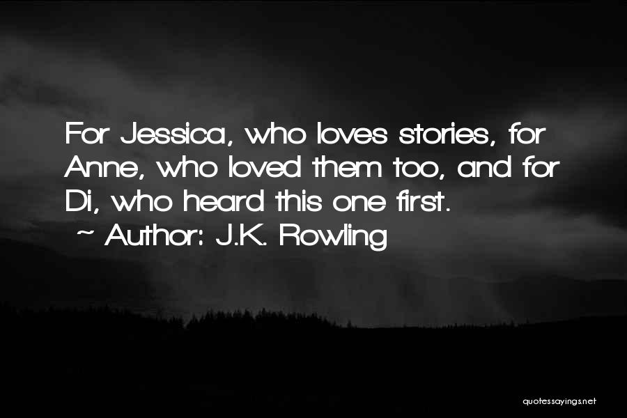 J.K. Rowling Quotes: For Jessica, Who Loves Stories, For Anne, Who Loved Them Too, And For Di, Who Heard This One First.