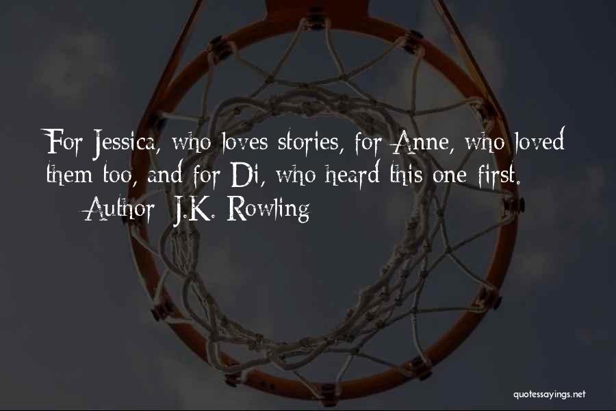 J.K. Rowling Quotes: For Jessica, Who Loves Stories, For Anne, Who Loved Them Too, And For Di, Who Heard This One First.
