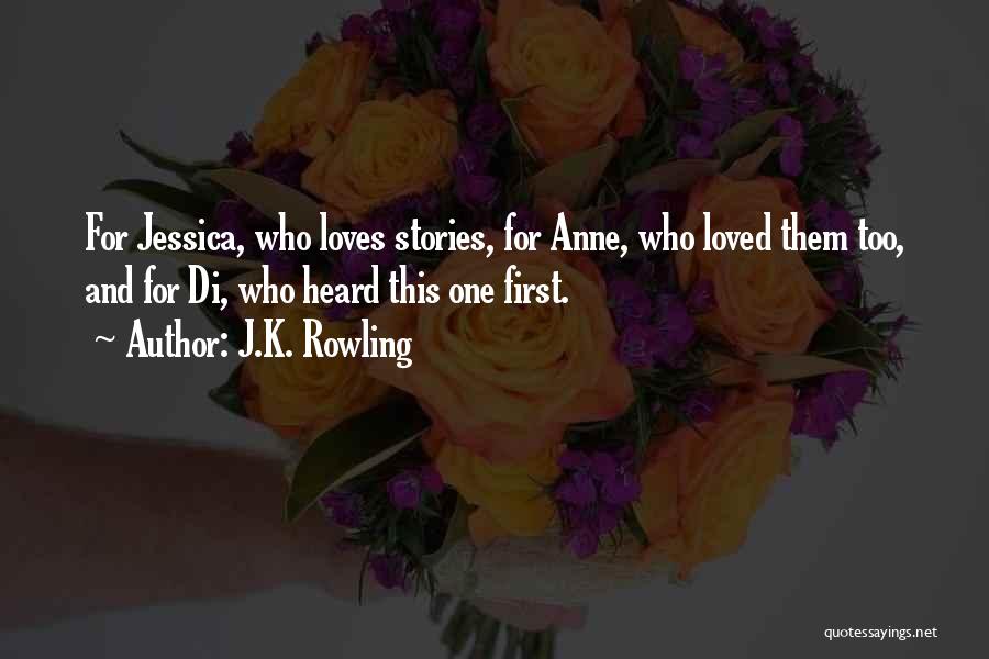 J.K. Rowling Quotes: For Jessica, Who Loves Stories, For Anne, Who Loved Them Too, And For Di, Who Heard This One First.