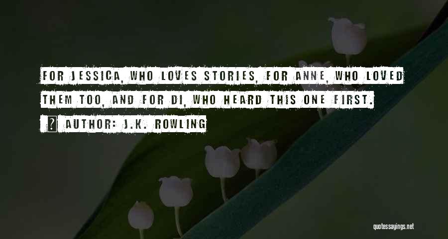 J.K. Rowling Quotes: For Jessica, Who Loves Stories, For Anne, Who Loved Them Too, And For Di, Who Heard This One First.