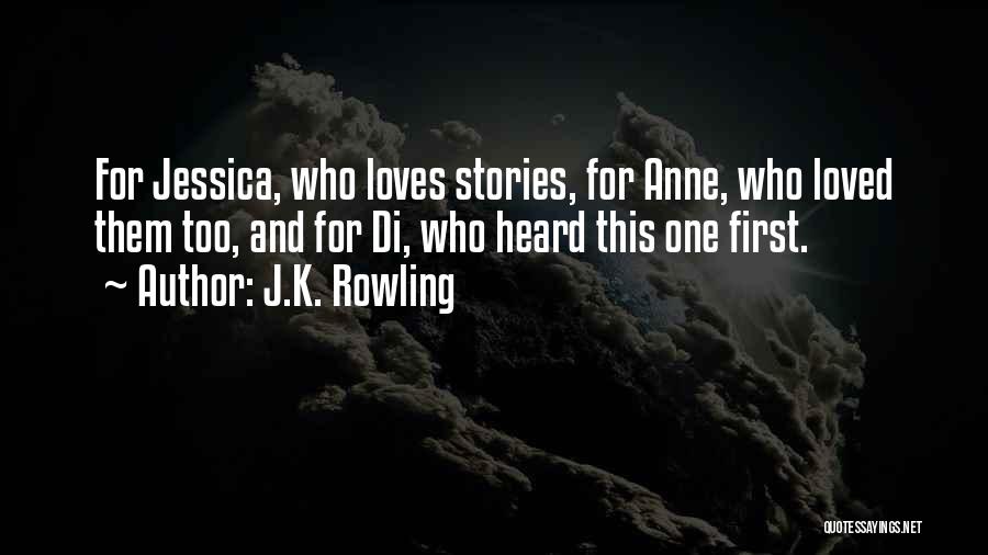 J.K. Rowling Quotes: For Jessica, Who Loves Stories, For Anne, Who Loved Them Too, And For Di, Who Heard This One First.