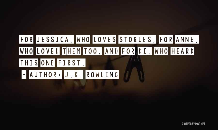 J.K. Rowling Quotes: For Jessica, Who Loves Stories, For Anne, Who Loved Them Too, And For Di, Who Heard This One First.