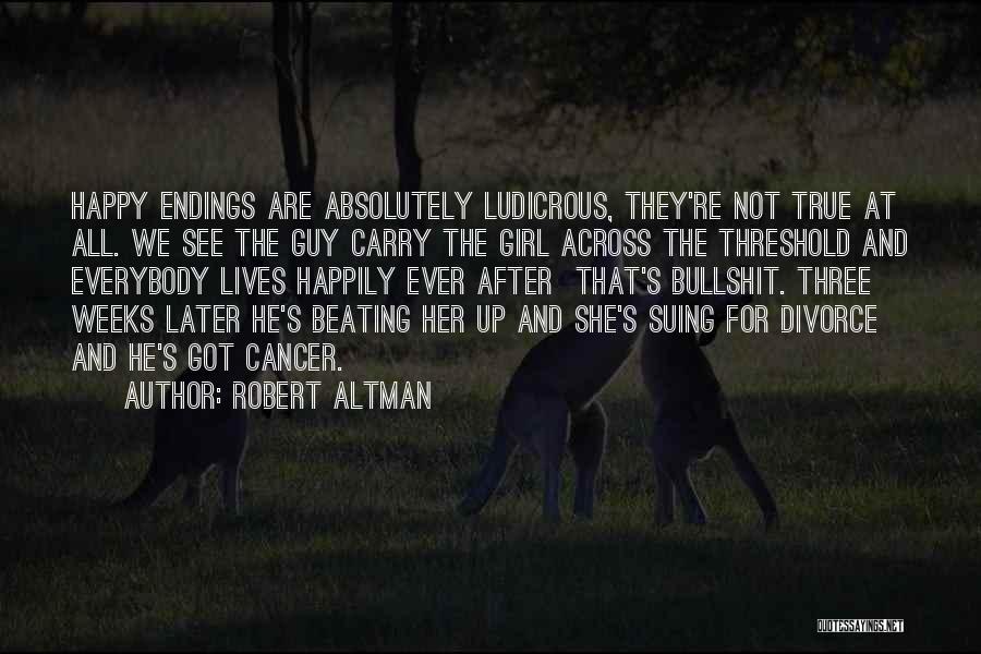 Robert Altman Quotes: Happy Endings Are Absolutely Ludicrous, They're Not True At All. We See The Guy Carry The Girl Across The Threshold