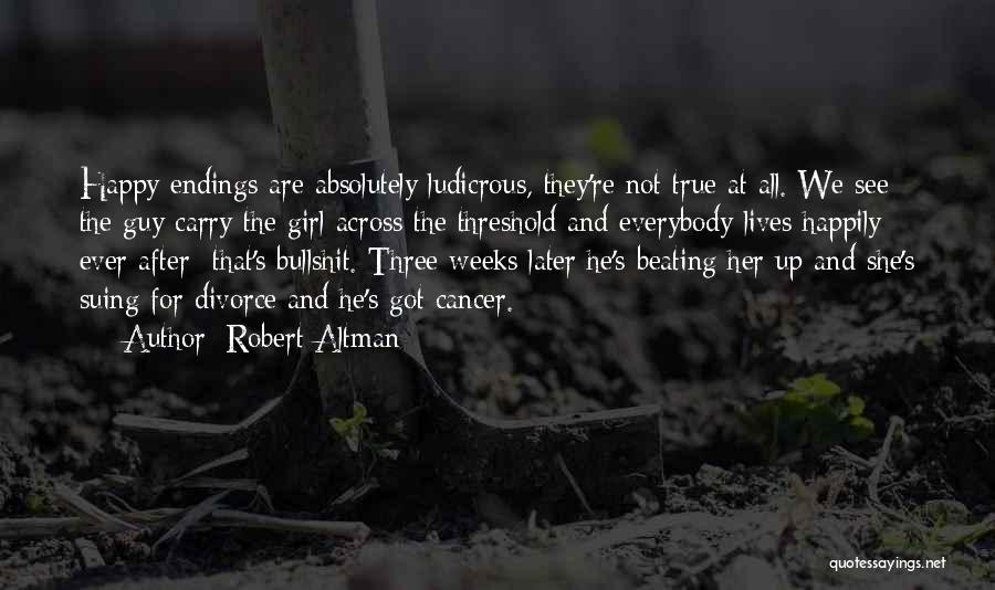 Robert Altman Quotes: Happy Endings Are Absolutely Ludicrous, They're Not True At All. We See The Guy Carry The Girl Across The Threshold