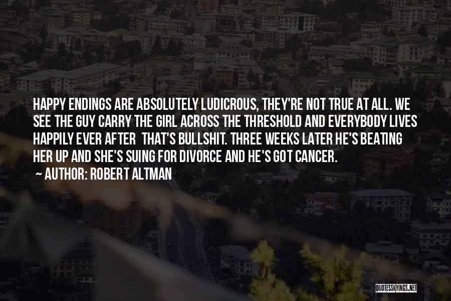 Robert Altman Quotes: Happy Endings Are Absolutely Ludicrous, They're Not True At All. We See The Guy Carry The Girl Across The Threshold