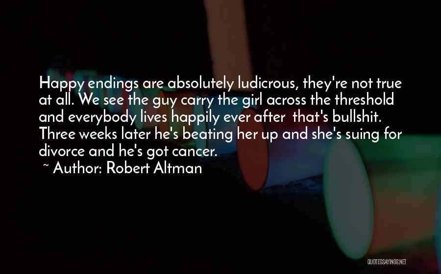 Robert Altman Quotes: Happy Endings Are Absolutely Ludicrous, They're Not True At All. We See The Guy Carry The Girl Across The Threshold