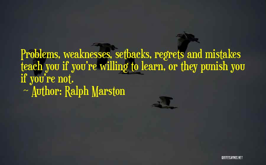 Ralph Marston Quotes: Problems, Weaknesses, Setbacks, Regrets And Mistakes Teach You If You're Willing To Learn, Or They Punish You If You're Not.