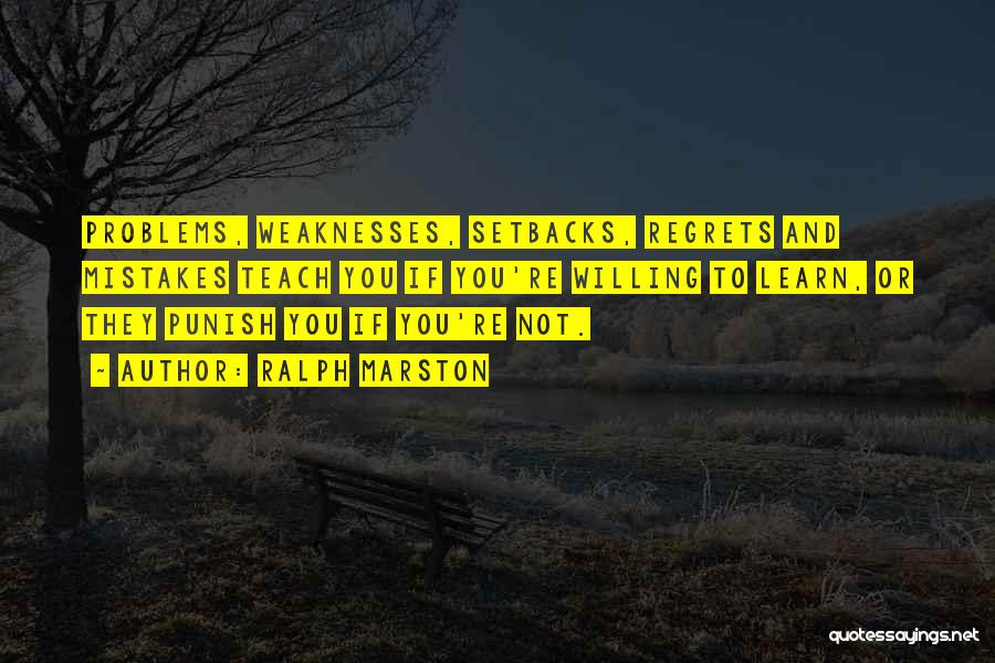 Ralph Marston Quotes: Problems, Weaknesses, Setbacks, Regrets And Mistakes Teach You If You're Willing To Learn, Or They Punish You If You're Not.
