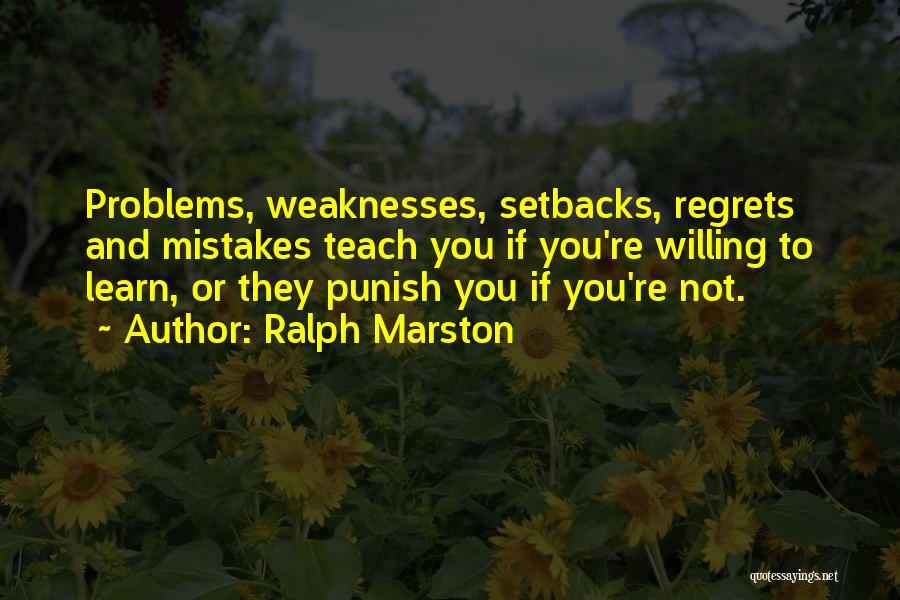 Ralph Marston Quotes: Problems, Weaknesses, Setbacks, Regrets And Mistakes Teach You If You're Willing To Learn, Or They Punish You If You're Not.