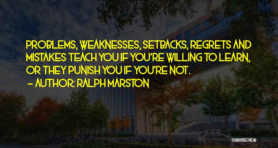 Ralph Marston Quotes: Problems, Weaknesses, Setbacks, Regrets And Mistakes Teach You If You're Willing To Learn, Or They Punish You If You're Not.