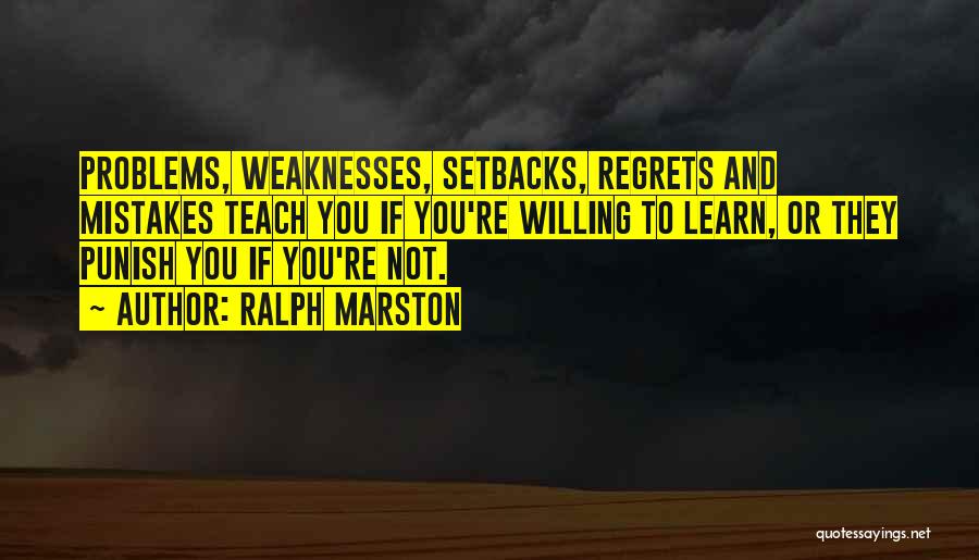Ralph Marston Quotes: Problems, Weaknesses, Setbacks, Regrets And Mistakes Teach You If You're Willing To Learn, Or They Punish You If You're Not.