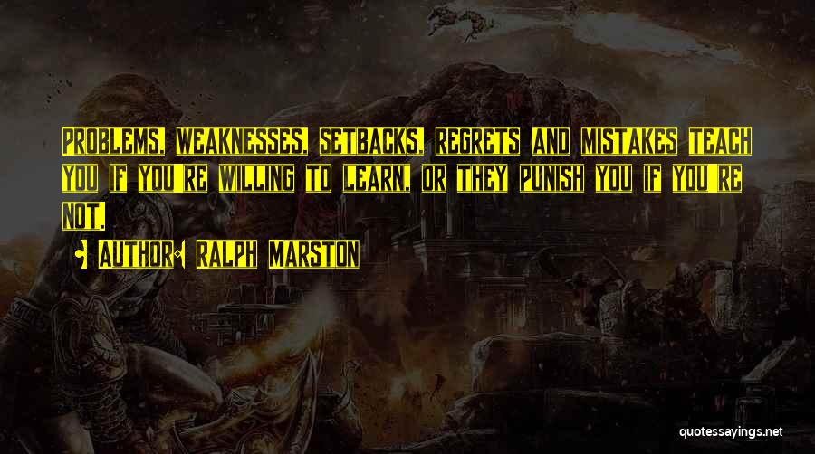 Ralph Marston Quotes: Problems, Weaknesses, Setbacks, Regrets And Mistakes Teach You If You're Willing To Learn, Or They Punish You If You're Not.