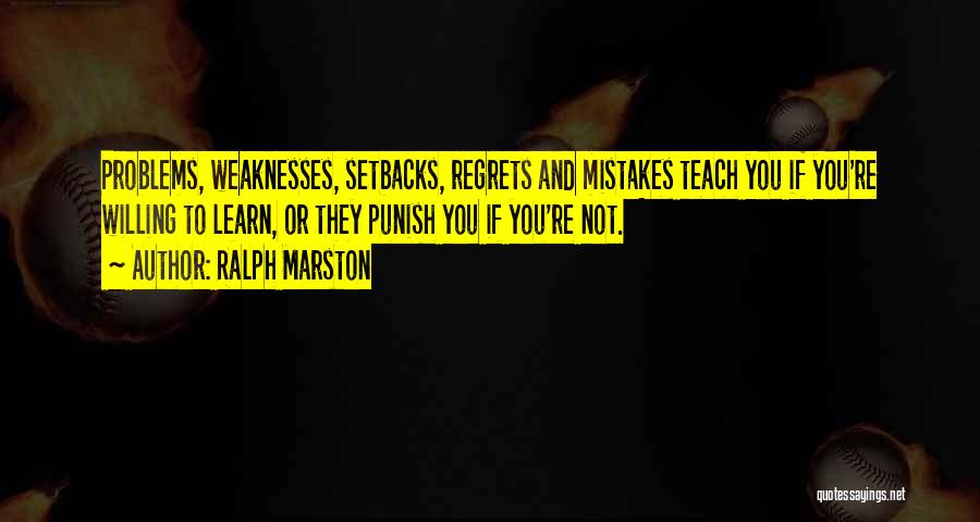 Ralph Marston Quotes: Problems, Weaknesses, Setbacks, Regrets And Mistakes Teach You If You're Willing To Learn, Or They Punish You If You're Not.