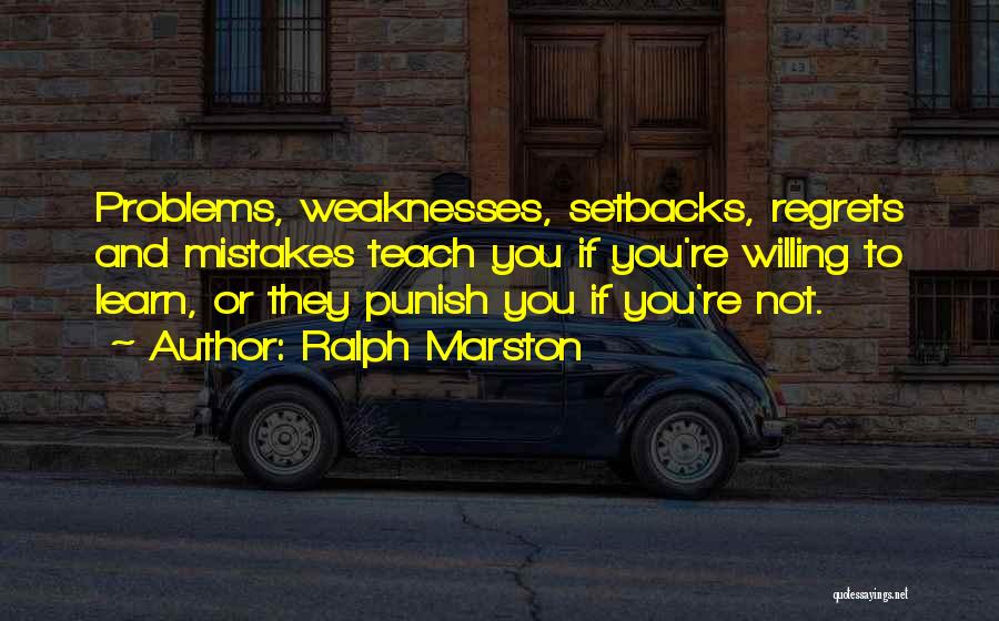 Ralph Marston Quotes: Problems, Weaknesses, Setbacks, Regrets And Mistakes Teach You If You're Willing To Learn, Or They Punish You If You're Not.