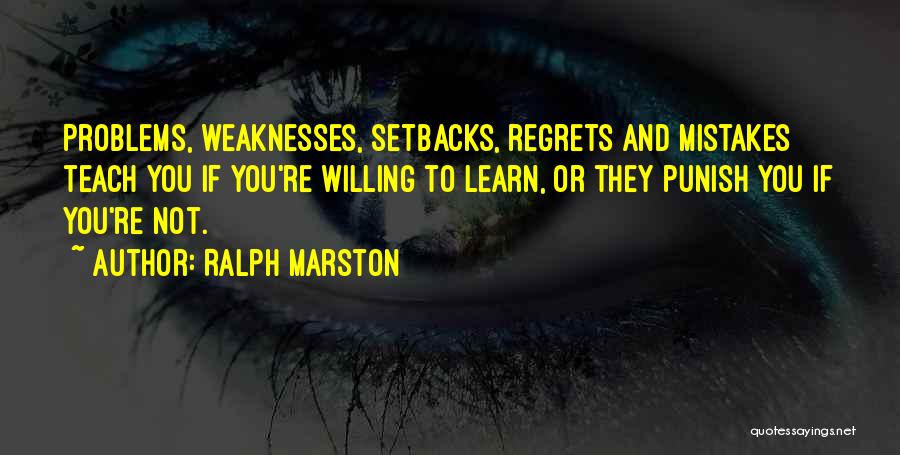 Ralph Marston Quotes: Problems, Weaknesses, Setbacks, Regrets And Mistakes Teach You If You're Willing To Learn, Or They Punish You If You're Not.