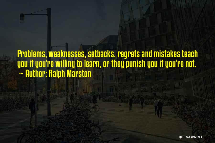 Ralph Marston Quotes: Problems, Weaknesses, Setbacks, Regrets And Mistakes Teach You If You're Willing To Learn, Or They Punish You If You're Not.