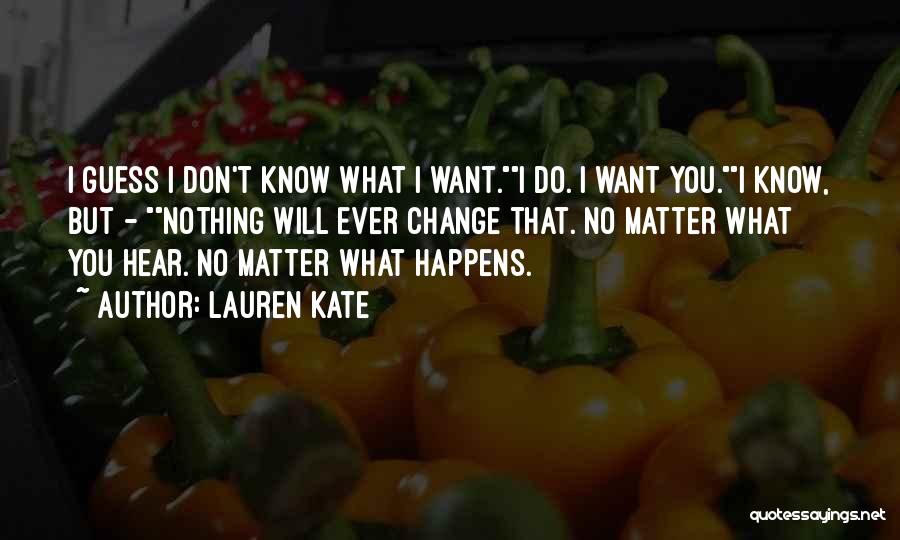 Lauren Kate Quotes: I Guess I Don't Know What I Want.i Do. I Want You.i Know, But - Nothing Will Ever Change That.