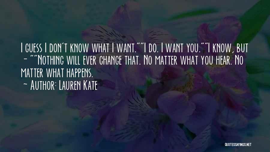 Lauren Kate Quotes: I Guess I Don't Know What I Want.i Do. I Want You.i Know, But - Nothing Will Ever Change That.