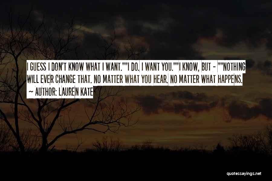 Lauren Kate Quotes: I Guess I Don't Know What I Want.i Do. I Want You.i Know, But - Nothing Will Ever Change That.