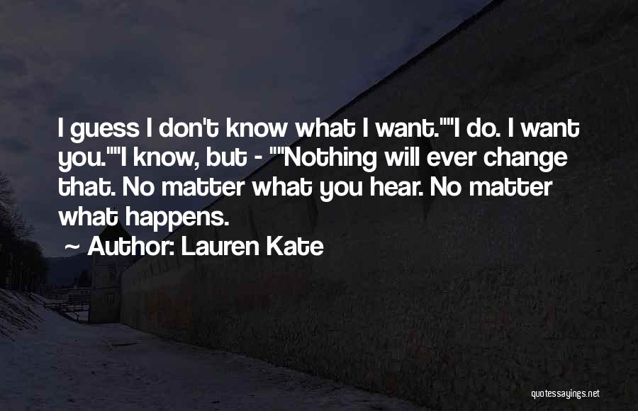 Lauren Kate Quotes: I Guess I Don't Know What I Want.i Do. I Want You.i Know, But - Nothing Will Ever Change That.