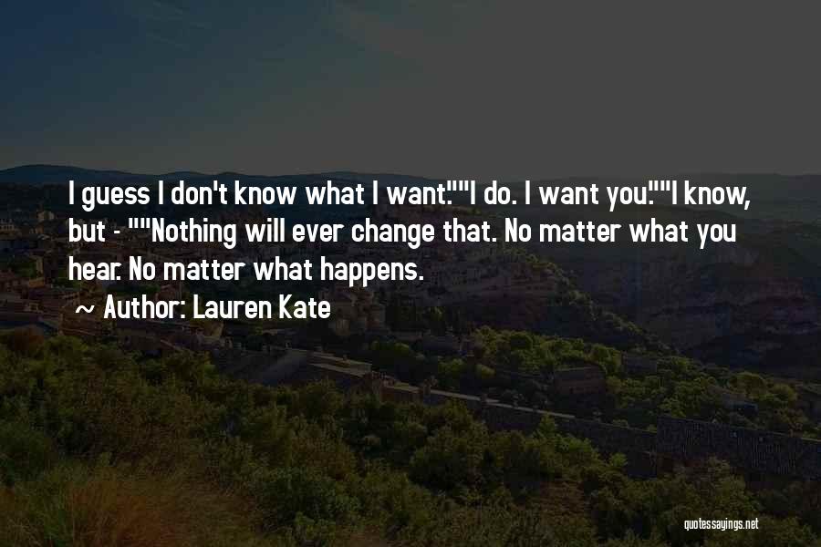 Lauren Kate Quotes: I Guess I Don't Know What I Want.i Do. I Want You.i Know, But - Nothing Will Ever Change That.