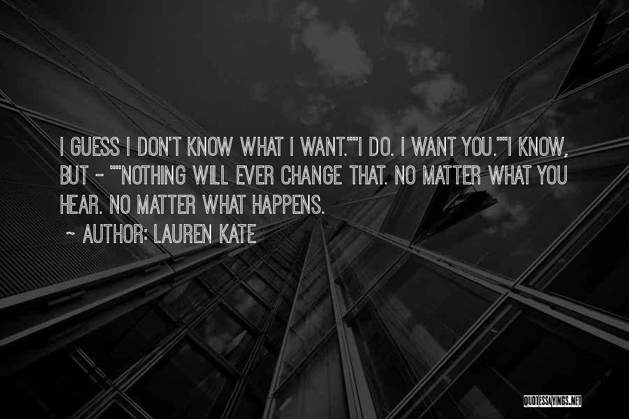 Lauren Kate Quotes: I Guess I Don't Know What I Want.i Do. I Want You.i Know, But - Nothing Will Ever Change That.