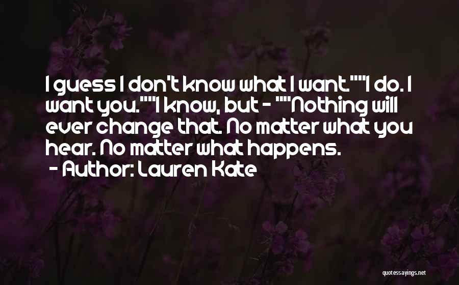 Lauren Kate Quotes: I Guess I Don't Know What I Want.i Do. I Want You.i Know, But - Nothing Will Ever Change That.