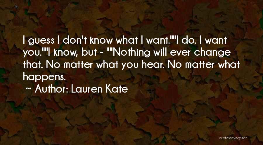 Lauren Kate Quotes: I Guess I Don't Know What I Want.i Do. I Want You.i Know, But - Nothing Will Ever Change That.