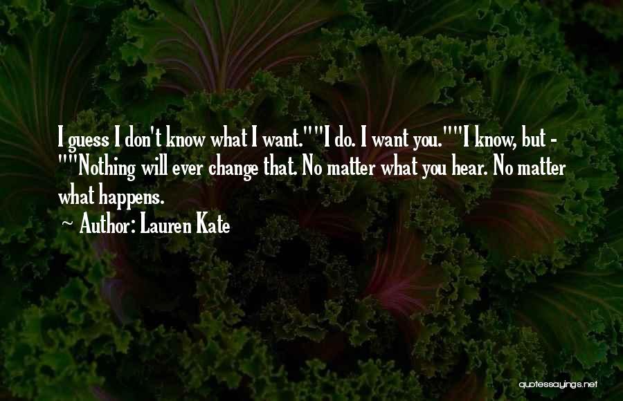 Lauren Kate Quotes: I Guess I Don't Know What I Want.i Do. I Want You.i Know, But - Nothing Will Ever Change That.