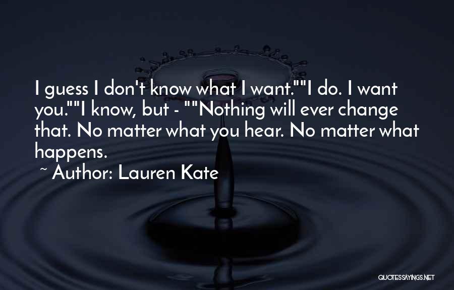 Lauren Kate Quotes: I Guess I Don't Know What I Want.i Do. I Want You.i Know, But - Nothing Will Ever Change That.