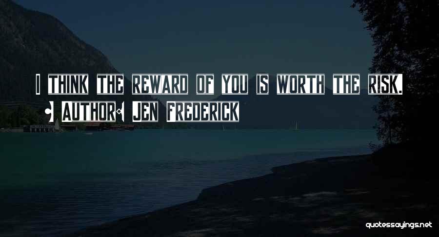 Jen Frederick Quotes: I Think The Reward Of You Is Worth The Risk.