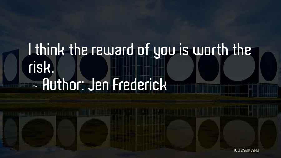 Jen Frederick Quotes: I Think The Reward Of You Is Worth The Risk.