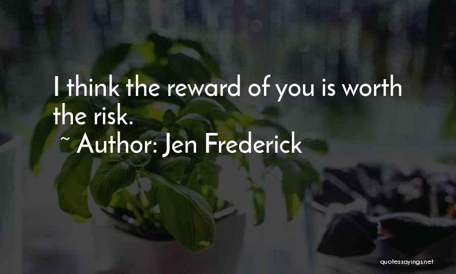 Jen Frederick Quotes: I Think The Reward Of You Is Worth The Risk.