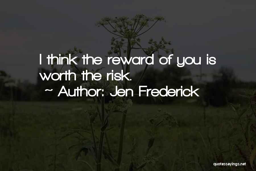 Jen Frederick Quotes: I Think The Reward Of You Is Worth The Risk.