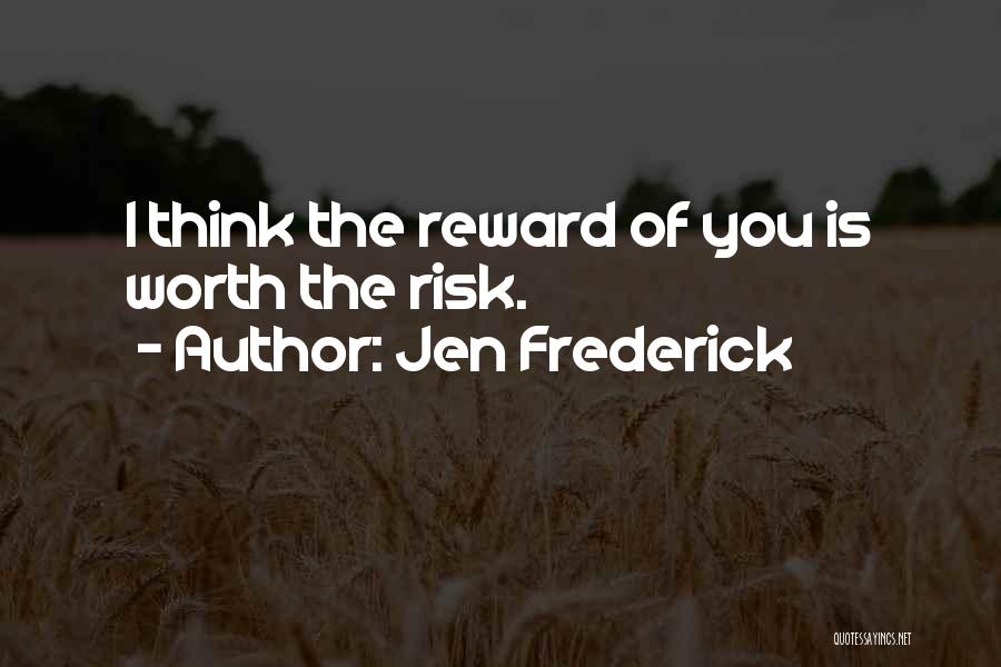 Jen Frederick Quotes: I Think The Reward Of You Is Worth The Risk.