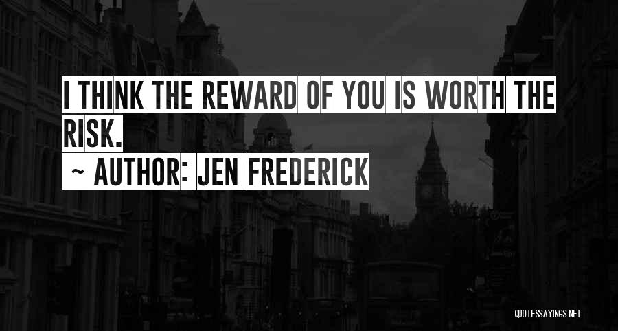 Jen Frederick Quotes: I Think The Reward Of You Is Worth The Risk.