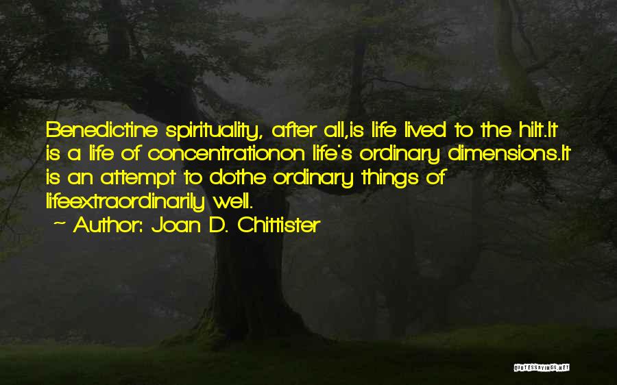 Joan D. Chittister Quotes: Benedictine Spirituality, After All,is Life Lived To The Hilt.it Is A Life Of Concentrationon Life's Ordinary Dimensions.it Is An Attempt