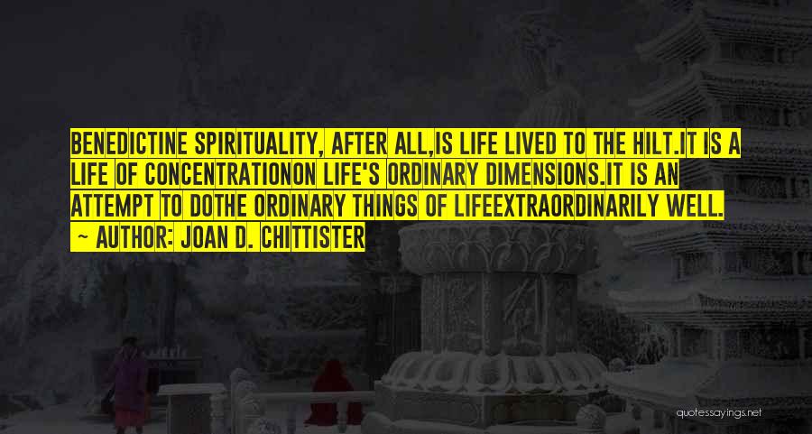 Joan D. Chittister Quotes: Benedictine Spirituality, After All,is Life Lived To The Hilt.it Is A Life Of Concentrationon Life's Ordinary Dimensions.it Is An Attempt