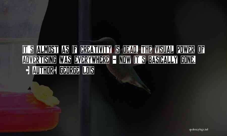 George Lois Quotes: It's Almost As If Creativity Is Dead. The Visual Power Of Advertising Was Everywhere - Now It's Basically Gone.