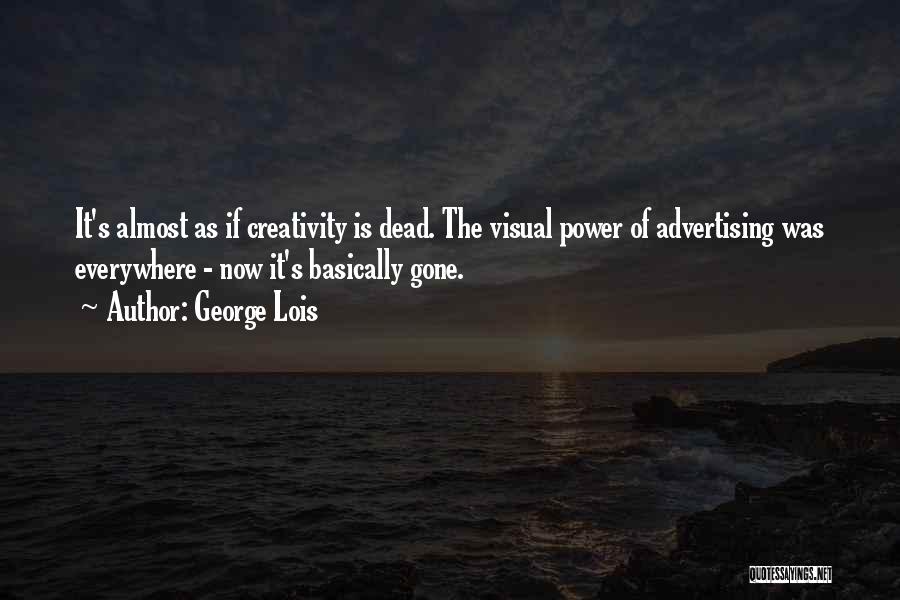 George Lois Quotes: It's Almost As If Creativity Is Dead. The Visual Power Of Advertising Was Everywhere - Now It's Basically Gone.